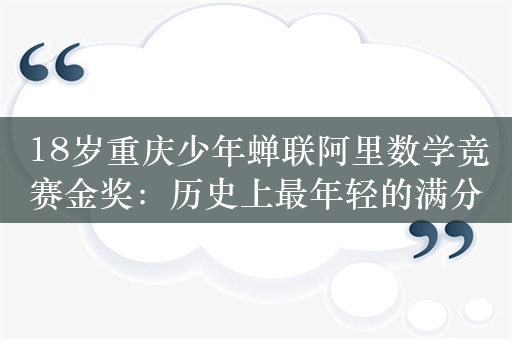 18岁重庆少年蝉联阿里数学竞赛金奖：历史上最年轻的满分金奖得主 曾被保送北大数学系