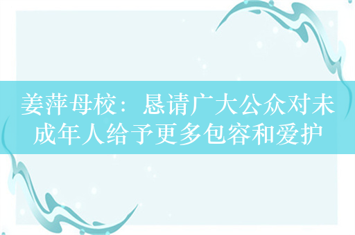 姜萍母校：恳请广大公众对未成年人给予更多包容和爱护