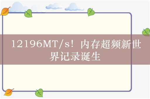 12196MT/s！内存超频新世界记录诞生