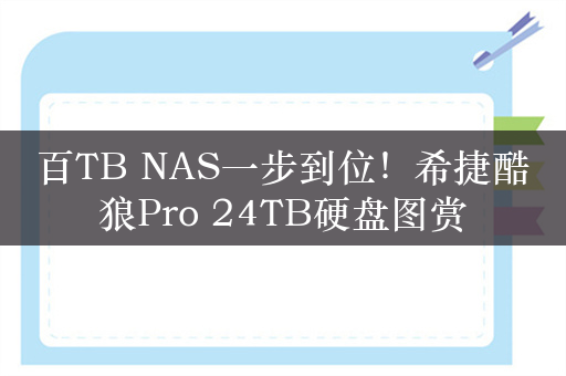 百TB NAS一步到位！希捷酷狼Pro 24TB硬盘图赏