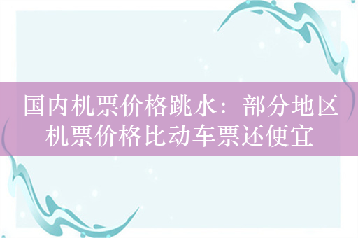 国内机票价格跳水：部分地区机票价格比动车票还便宜