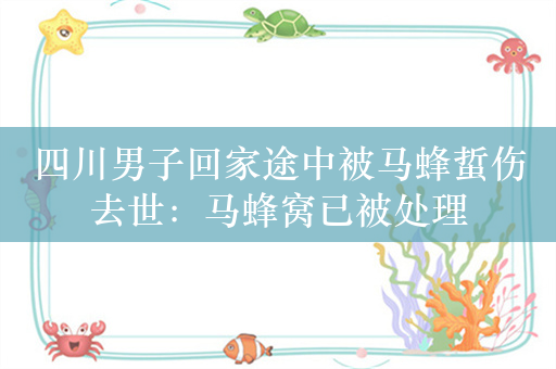 四川男子回家途中被马蜂蜇伤去世：马蜂窝已被处理
