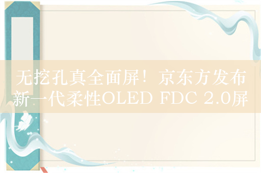 无挖孔真全面屏！京东方发布新一代柔性OLED FDC 2.0屏下摄像头技术