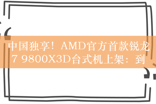 中国独享！AMD官方首款锐龙7 9800X3D台式机上架：到手7199元起 已预定490台 