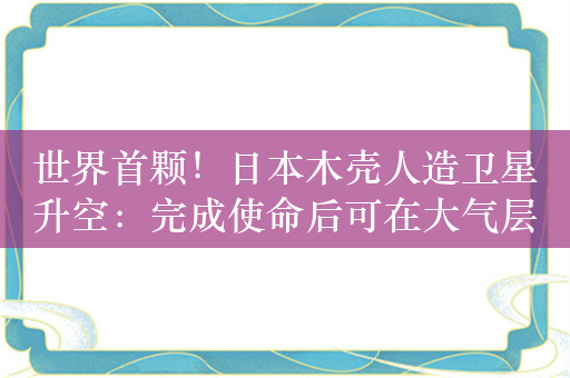 世界首颗！日本木壳人造卫星升空：完成使命后可在大气层烧毁