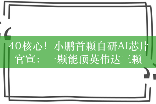 40核心！小鹏首颗自研AI芯片官宣：一颗能顶英伟达三颗