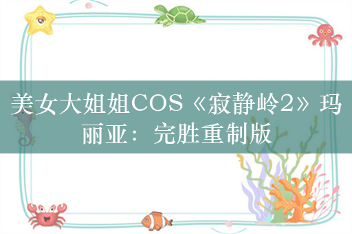 美女大姐姐COS《寂静岭2》玛丽亚：完胜重制版