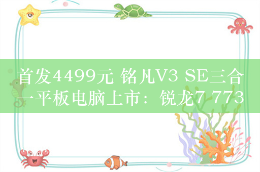 首发4499元 铭凡V3 SE三合一平板电脑上市：锐龙7 7735U