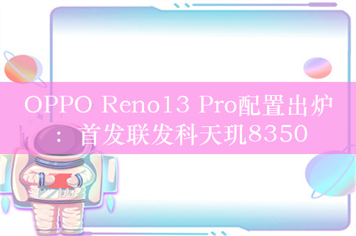 OPPO Reno13 Pro配置出炉：首发联发科天玑8350