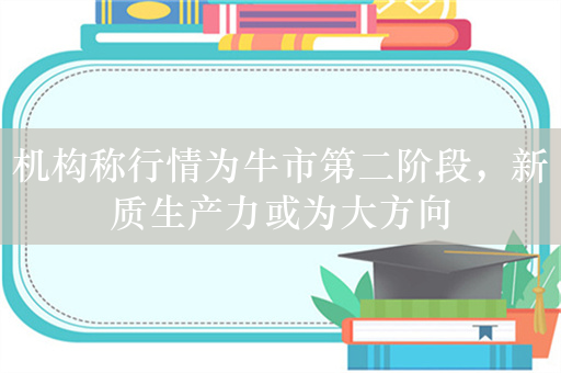 机构称行情为牛市第二阶段，新质生产力或为大方向