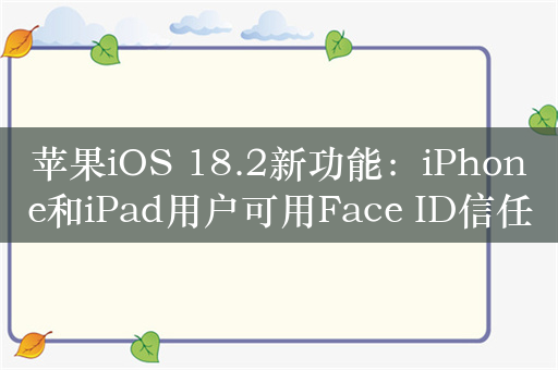 苹果iOS 18.2新功能：iPhone和iPad用户可用Face ID信任新电脑