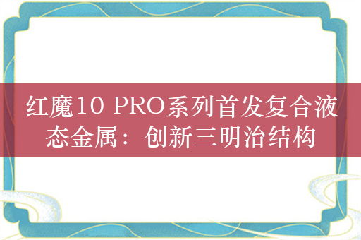 红魔10 PRO系列首发复合液态金属：创新三明治结构