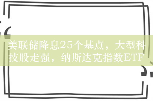 美联储降息25个基点，大型科技股走强，纳斯达克指数ETF(159501)本周累计涨近6%