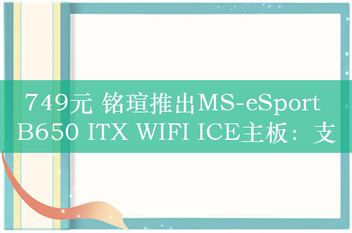 749元 铭瑄推出MS-eSport B650 ITX WIFI ICE主板：支持Wi-Fi 6