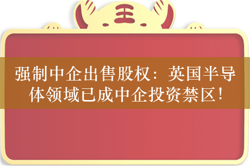 强制中企出售股权：英国半导体领域已成中企投资禁区！