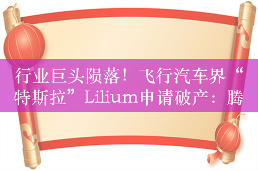 行业巨头陨落！飞行汽车界“特斯拉”Lilium申请破产：腾讯40亿投资打水漂