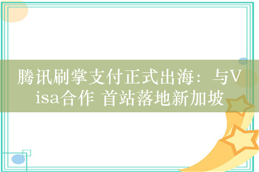 腾讯刷掌支付正式出海：与Visa合作 首站落地新加坡