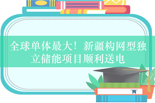 全球单体最大！新疆构网型独立储能项目顺利送电