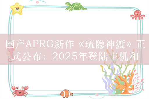 国产APRG新作《琉隐神渡》正式公布：2025年登陆主机和PC