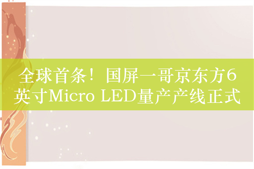 全球首条！国屏一哥京东方6英寸Micro LED量产产线正式投产