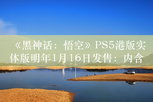 《黑神话：悟空》PS5港版实体版明年1月16日发售：内含豪华版升级券