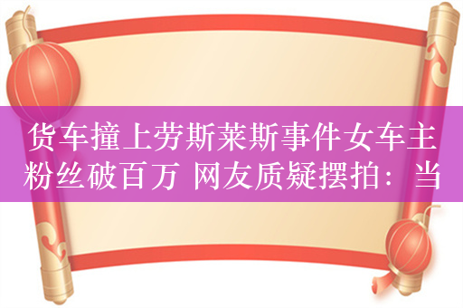 货车撞上劳斯莱斯事件女车主粉丝破百万 网友质疑摆拍：当事双方回应