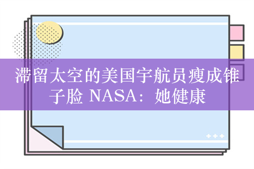 滞留太空的美国宇航员瘦成锥子脸 NASA：她健康