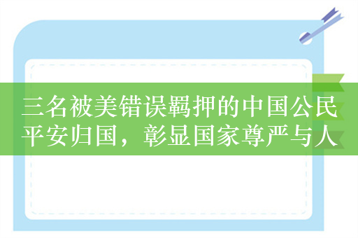 三名被美错误羁押的中国公民平安归国，彰显国家尊严与人民力量