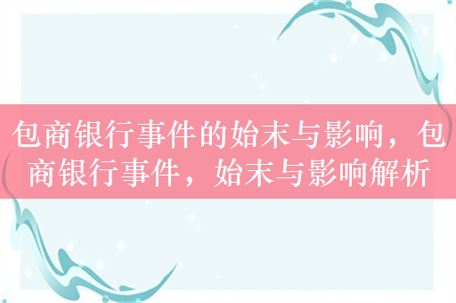 包商银行事件的始末与影响，包商银行事件，始末与影响解析，解析，该标题直接点明了文章的主题是包商银行事件，并且通过始末和影响解析两个关键词，概括了文章将涵盖事件的全过程以及对其产生的影响进行分析的内容。