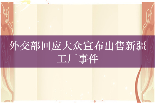 外交部回应大众宣布出售新疆工厂事件