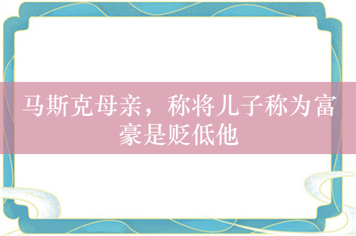 马斯克母亲，称将儿子称为富豪是贬低他