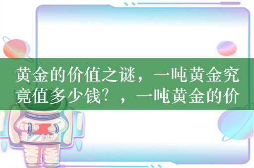 黄金的价值之谜，一吨黄金究竟值多少钱？，一吨黄金的价值之谜，解析，这个标题直接点明了文章的核心主题，即探讨黄金的价值，同时使用之谜一词增加了标题的吸引力，引发读者的好奇心。