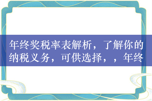 年终奖税率表解析，了解你的纳税义务，可供选择，，年终奖税率表解读，纳税义务全知道，解析年终奖税率表，明确纳税责任，年终奖纳税指南，税率表解析，都能够准确概括文本内容，突出了年终奖税率表和纳税义务这两个关键信息，你可以根据具体需求选择其中一个。