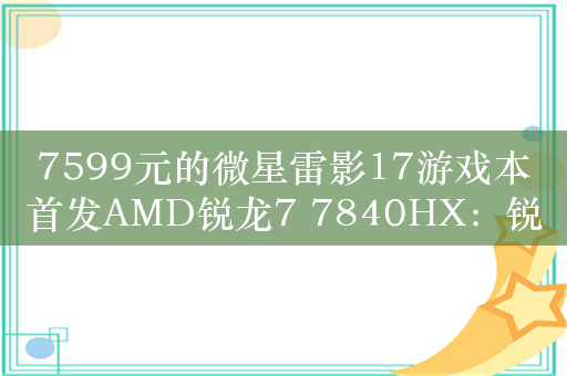 7599元的微星雷影17游戏本首发AMD锐龙7 7840HX：锐龙9 7845HX降频100MHz