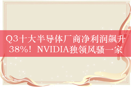 Q3十大半导体厂商净利润飙升38%！NVIDIA独领风骚一家贡献63%