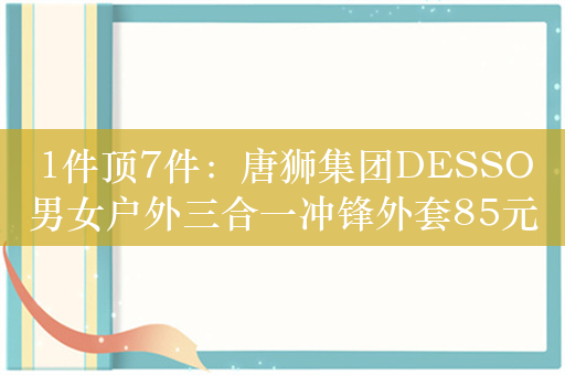 1件顶7件：唐狮集团DESSO男女户外三合一冲锋外套85元新低