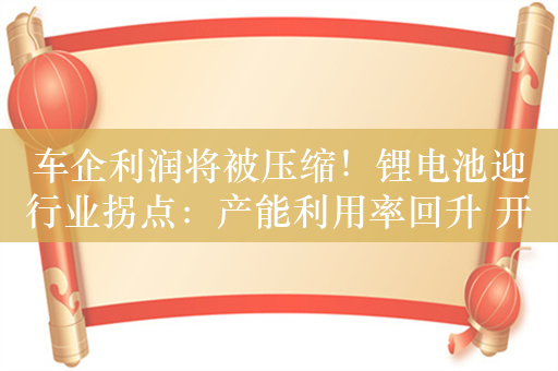 车企利润将被压缩！锂电池迎行业拐点：产能利用率回升 开始涨价