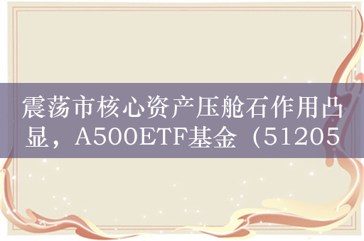 震荡市核心资产压舱石作用凸显，A500ETF基金（512050）强势翻红