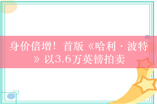 身价倍增！首版《哈利·波特》以3.6万英镑拍卖