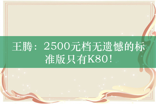 王腾：2500元档无遗憾的标准版只有K80！