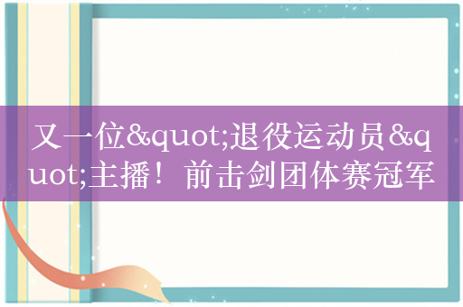 又一位"退役运动员"主播！前击剑团体赛冠军秦雪化身百万粉网红