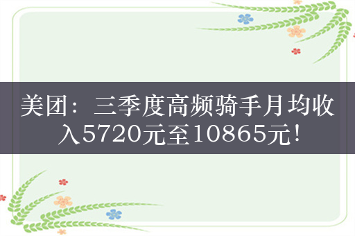 美团：三季度高频骑手月均收入5720元至10865元！