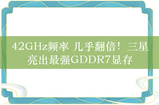 42GHz频率 几乎翻倍！三星亮出最强GDDR7显存