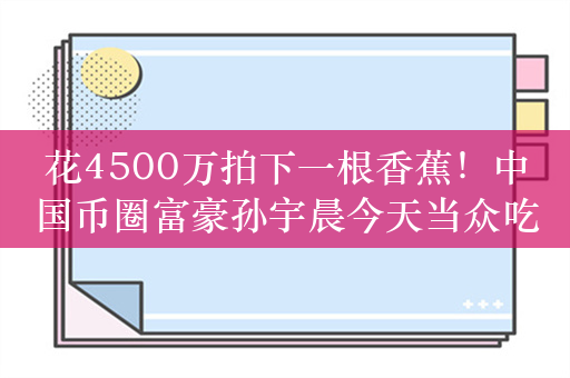 花4500万拍下一根香蕉！中国币圈富豪孙宇晨今天当众吃掉：比别的香蕉好吃