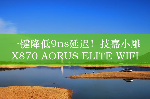 一键降低9ns延迟！技嘉小雕X870 AORUS ELITE WIFI7主板评测：合理堆料 售价仅2K