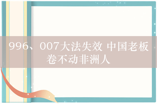 996、007大法失效 中国老板卷不动非洲人