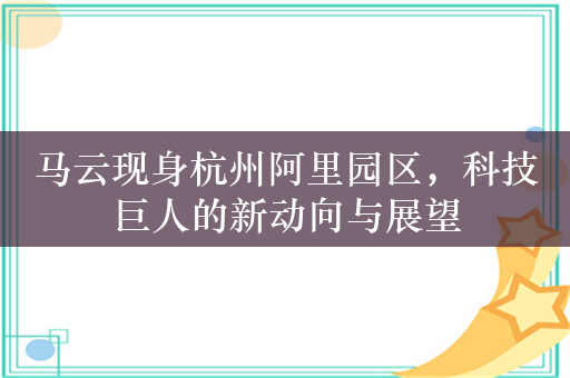 马云现身杭州阿里园区，科技巨人的新动向与展望