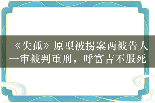 《失孤》原型被拐案两被告人一审被判重刑，呼富吉不服死缓提出上诉