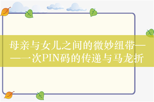 母亲与女儿之间的微妙纽带——一次PIN码的传递与马龙折返的温情故事