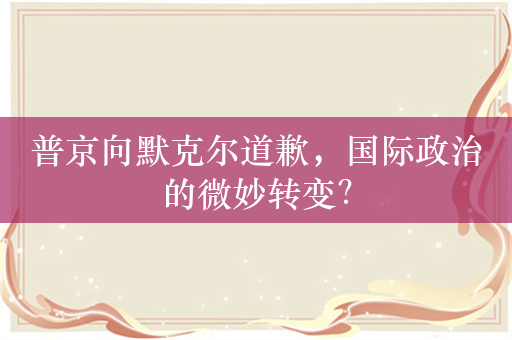 普京向默克尔道歉，国际政治的微妙转变？